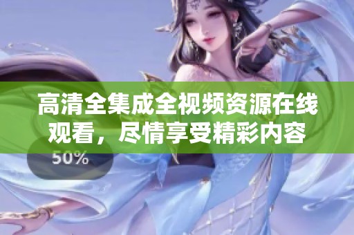 高清全集成全视频资源在线观看，尽情享受精彩内容