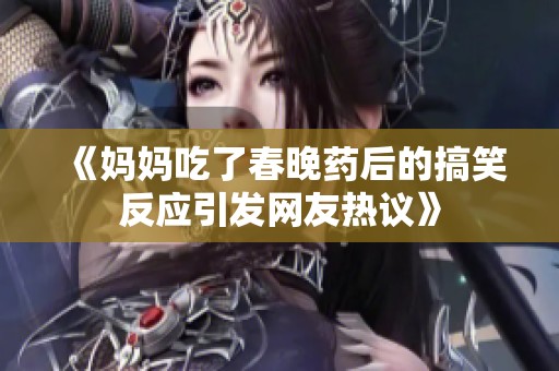 《妈妈吃了春晚药后的搞笑反应引发网友热议》