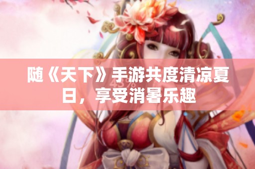随《天下》手游共度清凉夏日，享受消暑乐趣