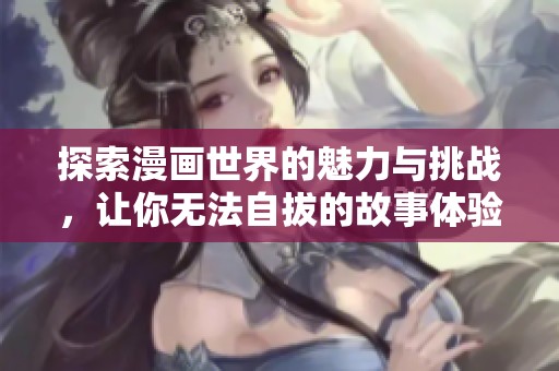 探索漫画世界的魅力与挑战，让你无法自拔的故事体验