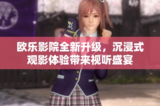 欧乐影院全新升级，沉浸式观影体验带来视听盛宴