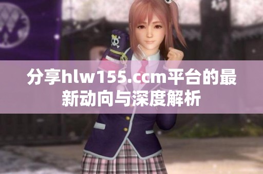 分享hlw155.ccm平台的最新动向与深度解析