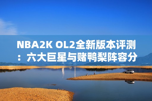 NBA2K OL2全新版本评测：六大巨星与赌鸭梨阵容分析