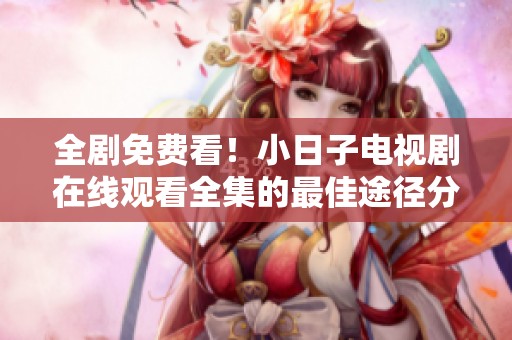 全剧免费看！小日子电视剧在线观看全集的最佳途径分享
