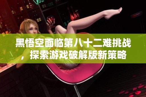 黑悟空面临第八十二难挑战，探索游戏破解版新策略