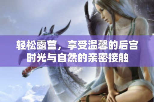 轻松露营，享受温馨的后宫时光与自然的亲密接触