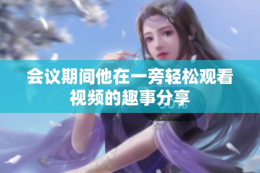 会议期间他在一旁轻松观看视频的趣事分享