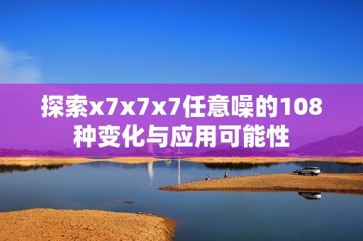 探索x7x7x7任意噪的108种变化与应用可能性
