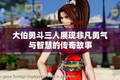 大伯勇斗三人展现非凡勇气与智慧的传奇故事