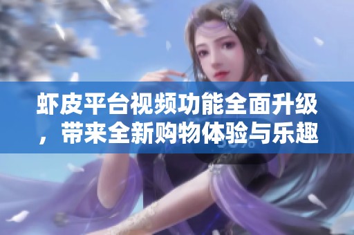 虾皮平台视频功能全面升级，带来全新购物体验与乐趣