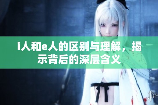 i人和e人的区别与理解，揭示背后的深层含义