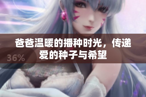 爸爸温暖的播种时光，传递爱的种子与希望