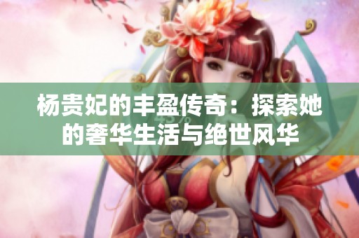 杨贵妃的丰盈传奇：探索她的奢华生活与绝世风华