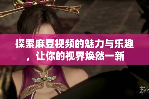 探索麻豆视频的魅力与乐趣，让你的视界焕然一新