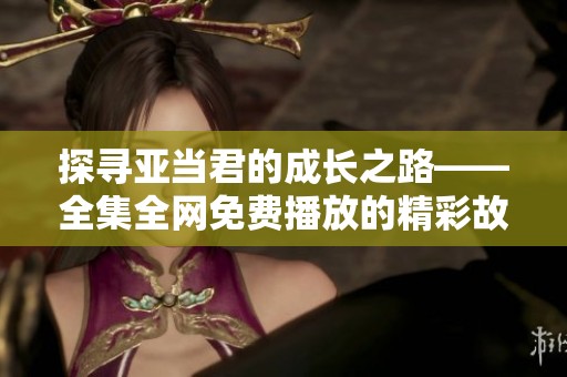 探寻亚当君的成长之路——全集全网免费播放的精彩故事