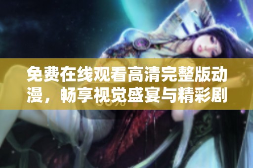 免费在线观看高清完整版动漫，畅享视觉盛宴与精彩剧情