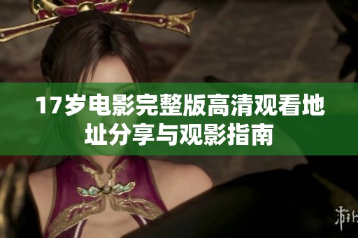 17岁电影完整版高清观看地址分享与观影指南