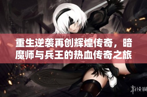 重生逆袭再创辉煌传奇，暗魔师与兵王的热血传奇之旅