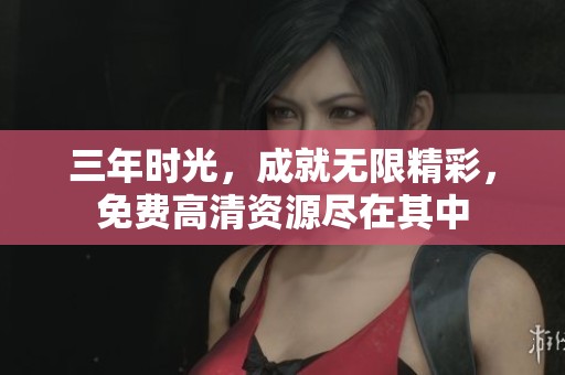 三年时光，成就无限精彩，免费高清资源尽在其中