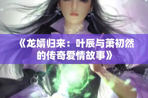 《龙婿归来：叶辰与萧初然的传奇爱情故事》