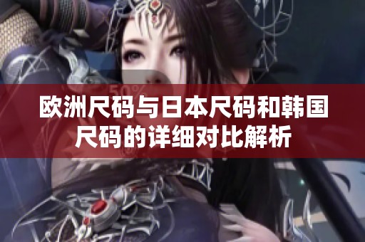 欧洲尺码与日本尺码和韩国尺码的详细对比解析