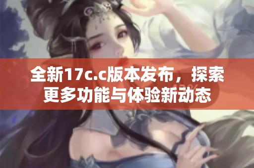 全新17c.c版本发布，探索更多功能与体验新动态
