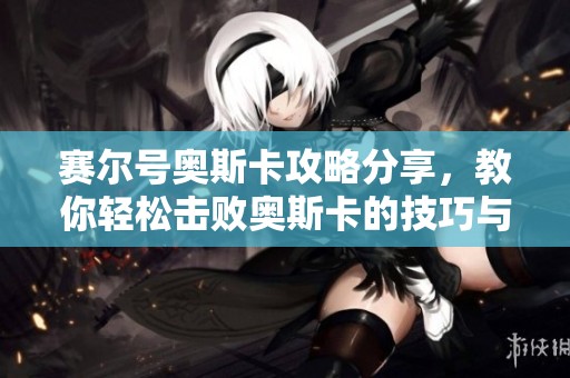 赛尔号奥斯卡攻略分享，教你轻松击败奥斯卡的技巧与策略