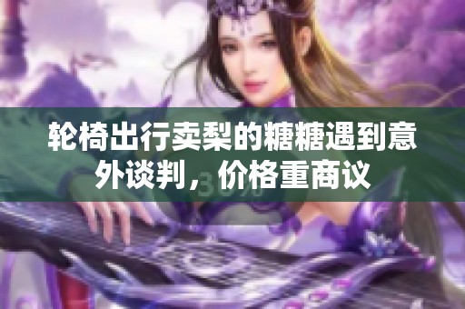 轮椅出行卖梨的糖糖遇到意外谈判，价格重商议