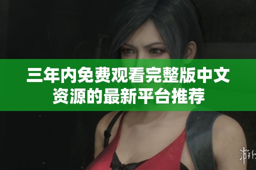三年内免费观看完整版中文资源的最新平台推荐