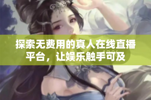 探索无费用的真人在线直播平台，让娱乐触手可及