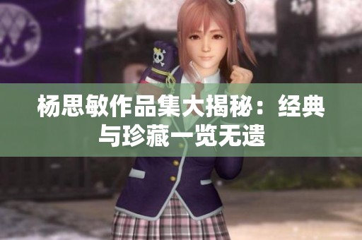 杨思敏作品集大揭秘：经典与珍藏一览无遗