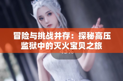冒险与挑战并存：探秘高压监狱中的灭火宝贝之旅