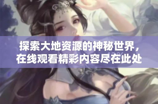 探索大地资源的神秘世界，在线观看精彩内容尽在此处