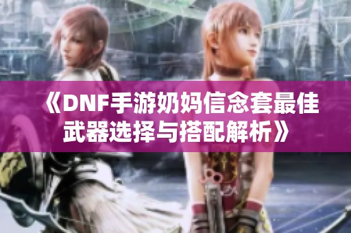 《DNF手游奶妈信念套最佳武器选择与搭配解析》
