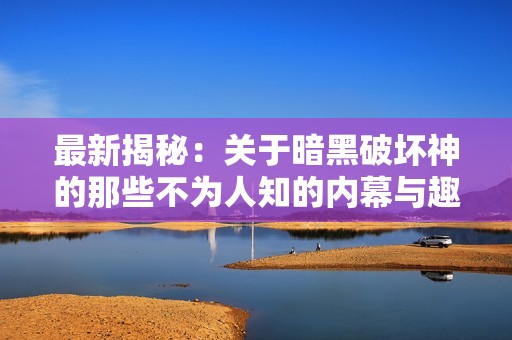 最新揭秘：关于暗黑破坏神的那些不为人知的内幕与趣事