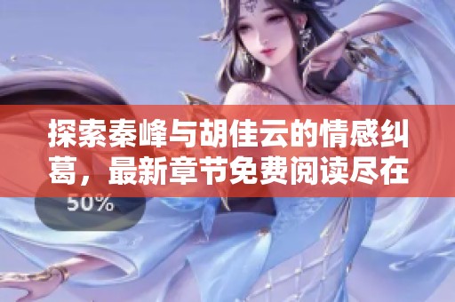 探索秦峰与胡佳云的情感纠葛，最新章节免费阅读尽在其中