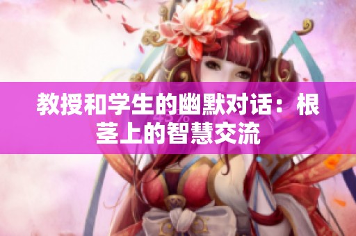 教授和学生的幽默对话：根茎上的智慧交流
