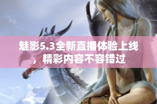 魅影5.3全新直播体验上线，精彩内容不容错过