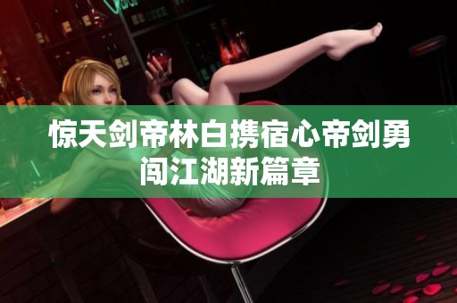 惊天剑帝林白携宿心帝剑勇闯江湖新篇章