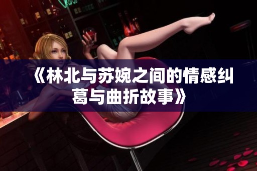 《林北与苏婉之间的情感纠葛与曲折故事》