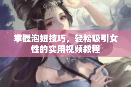 掌握泡妞技巧，轻松吸引女性的实用视频教程