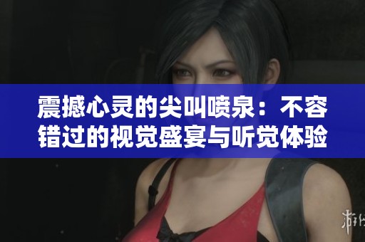 震撼心灵的尖叫喷泉：不容错过的视觉盛宴与听觉体验