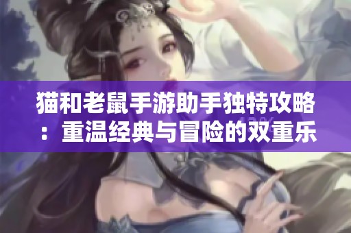 猫和老鼠手游助手独特攻略：重温经典与冒险的双重乐趣
