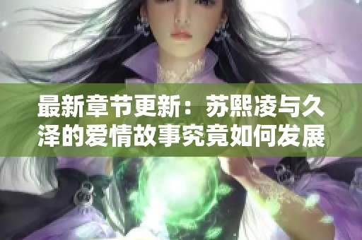 最新章节更新：苏熙凌与久泽的爱情故事究竟如何发展