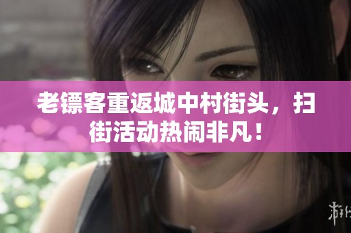 老镖客重返城中村街头，扫街活动热闹非凡！
