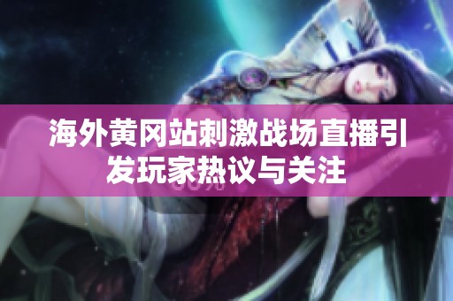 海外黄冈站刺激战场直播引发玩家热议与关注