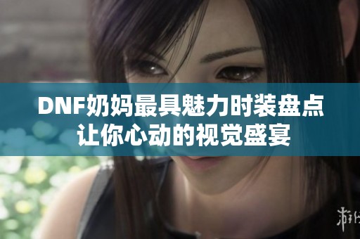 DNF奶妈最具魅力时装盘点 让你心动的视觉盛宴