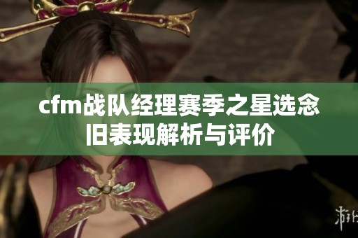 cfm战队经理赛季之星选念旧表现解析与评价
