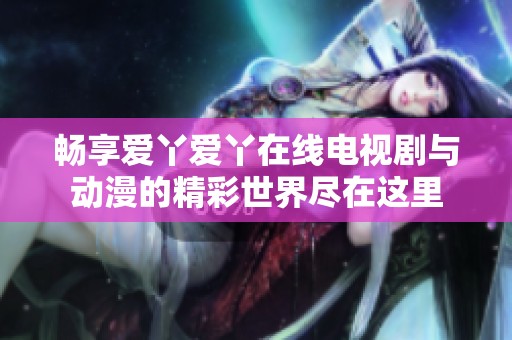 畅享爱丫爱丫在线电视剧与动漫的精彩世界尽在这里