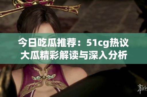 今日吃瓜推荐：51cg热议大瓜精彩解读与深入分析